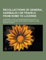 Recollections of General Garibaldi I or Travels from Rome to Lucerne; Comprising a Visit to the Mediterranean Isles of La Maddalena an Caprera, and GE
