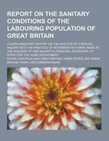 Report on the Sanitary Conditions of the Labouring Population of Great Britain; A Supplementary Report on the Results of a Special Inquiry Into the PR