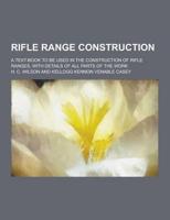 Rifle Range Construction; A Text-Book to Be Used in the Construction of Rifle Ranges, With Details of All Parts of the Work