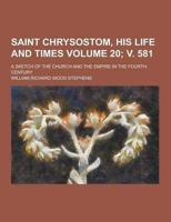 Saint Chrysostom, His Life and Times; A Sketch of the Church and the Empire in the Fourth Century Volume 20; V. 581