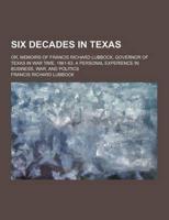 Six Decades in Texas; Or, Memoirs of Francis Richard Lubbock, Governor of Texas in War Time, 1861-63. A Personal Experience in Business, War, and Poli