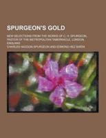 Spurgeon's Gold; New Selections from the Works of C. H. Spurgeon, Pastor of the Metropolitan Tabernacle, London, England