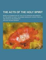 The Acts of the Holy Spirit; Being an Examination of the Active Mission and Ministry of the Spirit of God, the Divine Paraclete, as Set Forth in the A