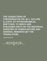 The Characters of Theophrastus [Tr. By I. Taylor] Illustr. By Physiognomical Sketches. To Which Are Subjoined Hints on the Individual Varieties of Hum