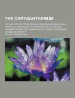 The Chrysanthemum; Its Culture for Professional Growers and Amateurs; A Practical Treatise on Its Propagation, Cultivation, Training, Raising for Exhi