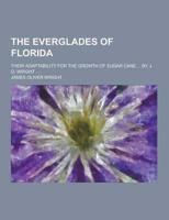 The Everglades of Florida; Their Adaptability for the Growth of Sugar Cane ... By J. O. Wright ...