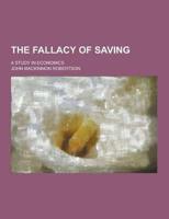 The Fallacy of Saving; A Study in Economics