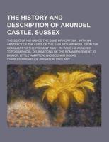 The History and Description of Arundel Castle, Sussex; The Seat of His Grace the Duke of Norfolk