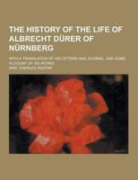 The History of the Life of Albrecht Durer of Nurnberg; With a Translation of His Letters and Journal, and Some Account of His Works