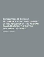 The History of the Rise, Progress, and Accomplishment of the Abolition of the African Slave-Trade by the British Parliament Volume 2