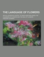 The Language of Flowers; With Illustrative Poetry; To Which Are Now Added the Calendar of Flowers and the Dial of Flowers