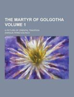 The Martyr of Golgotha; A Picture of Oriental Tradition Volume 1