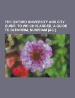 The Oxford University and City Guide. To Which Is Added, a Guide to Blenheim, Nuneham [&C.]