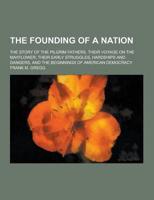 The Founding of a Nation; The Story of the Pilgrim Fathers, Their Voyage on the Mayflower, Their Early Struggles, Hardships and Dangers, and the Begin