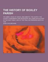 The History of Boxley Parish; The Abbey, Road of Grace, and Abbots; The Clergy; The Church, Monuments and Registers; Including an Account of the Wiat