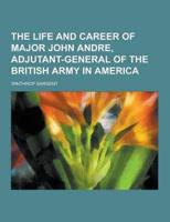 The Life and Career of Major John Andre, Adjutant-General of the British Army in America