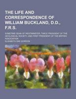 The Life and Correspondence of William Buckland, D.D., F.R.S; Sometime Dean of Westminster, Twice President of the Geological Society, and First Presi