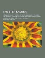The Step-Ladder; A Collection of Prose and Poetry Designed for Use in Children's Classes in Elocution and for Supplementary Reading in Public and Priv
