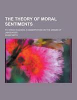 Theory of Moral Sentiments; To Which Is Added a Dissertation on the Origin