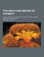 The Ways and Means of Payment; A Full Analysis of the Credit System, With Its Various Modes of Adjustment
