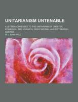 Unitarianism Untenable; A Letter Addressed to the Unitarians of Chester, Edinburgh and Norwich, Great Britain, and Pittsburgh, America
