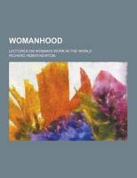 Womanhood; Lectures on Woman's Work in the World