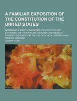 A Familiar Exposition of the Constitution of the United States; Containing a Brief Commentary on Every Clause, Explaining the True Nature, Reasons,