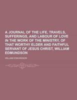 A Journal of the Life, Travels, Sufferings, and Labour of Love in the Work of the Ministry, of That Worthy Elder and Faithful Servant of Jesus Chris