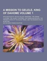 A Mission to Gelele, King of Dahome; With Notices of the So Called Amazons, the Grand Customs, the Yearly Customs, the Human Sacrifices, the Prese