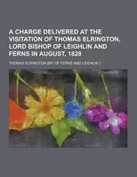 A Charge Delivered at the Visitation of Thomas Elrington, Lord Bishop of Leighlin and Ferns in August, 1828