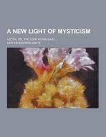 A New Light of Mysticism; Azoth; Or, the Star in the East ...