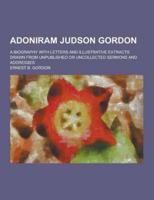 Adoniram Judson Gordon; A Biography With Letters and Illustrative Extracts Drawn from Unpublished or Uncollected Sermons and Addresses
