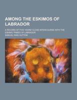 Among the Eskimos of Labrador; A Record of Five Years' Close Intercourse With the Eskimo Tribes of Labrador