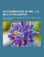 An Examination of Mr. J. S. Mill's Philosophy; Being a Defence of Fundamental Truth - By James McCosh
