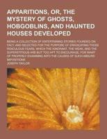 The Apparitions, Or, the Mystery of Ghosts, Hobgoblins, and Haunted Houses Developed; Being a Collection of Entertaining Stories Founded on Fact, And