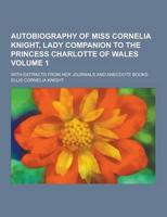 Autobiography of Miss Cornelia Knight, Lady Companion to the Princess Charlotte of Wales; With Extracts from Her Journals and Anecdote Books Volume 1