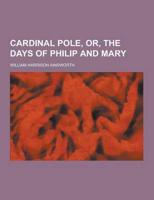 Cardinal Pole, Or, the Days of Philip and Mary