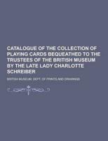 Catalogue of the Collection of Playing Cards Bequeathed to the Trustees of the British Museum by the Late Lady Charlotte Schreiber