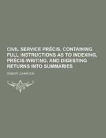 Civil Service Precis, Containing Full Instructions as to Indexing, Precis-Writing, and Digesting Returns Into Summaries