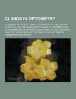 Clinics in Optometry; A Compilation of Eye Clinics Covering Fully All Errors of Refraction and Anomalies of Muscles, With Methods of Examination, Test