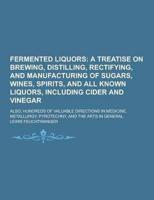 Fermented Liquors; Also, Hundreds of Valuable Directions in Medicine, Metallurgy, Pyrotechny, and the Arts in General