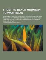 From the Black Mountain to Waziristan; Being an Account of the Border Countries and the More Turbulent of the Tribes Controlled by the North-West Fron