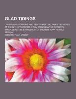 Glad Tidings; Comprising Sermons and Prayer-Meeting Talks Delivered at the N.Y. Hippodrome, from Stenographic Reports, Taken Verbatim, Expressly for T