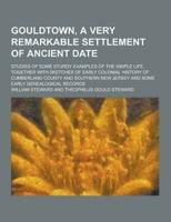Gouldtown, a Very Remarkable Settlement of Ancient Date; Studies of Some Sturdy Examples of the Simple Life, Together With Sketches of Early Colonial