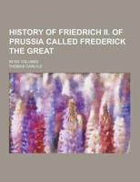 History of Friedrich II. Of Prussia Called Frederick the Great; In Six Volumes