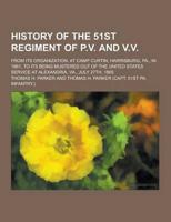 History of the 51st Regiment of P.V. And V.V; From Its Organization, at Camp Curtin, Harrisburg, Pa., in 1861, to Its Being Mustered Out of the United