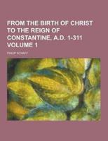 From the Birth of Christ to the Reign of Constantine, A.D. 1-311 Volume 1