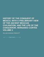 History of the Conquest of Mexico, With a Preliminary View of the Ancient Mexican Civilisation, and the Life of the Conqueror, Hernando Cortes Volume