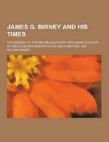 James G. Birney and His Times; The Genesis of the Republican Party With Some Account of Abolition Movements in the South Before 1828