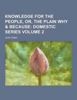 Knowledge for the People, Or, the Plain Why & Because Volume 2